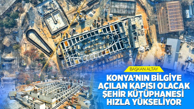 Konya’nın bilgiye açılan kapısı olacak Şehir Kütüphanesi hızla yükseliyor